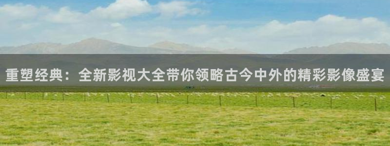 qq6080新视觉影院：重塑经典：全新影视大全带你领略古今中外的精彩影像盛宴